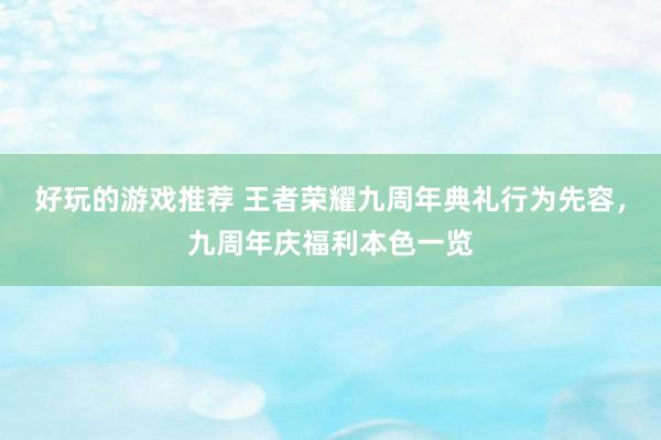 好玩的游戏推荐 王者荣耀九周年典礼行为先容，九周年庆福利本色一览