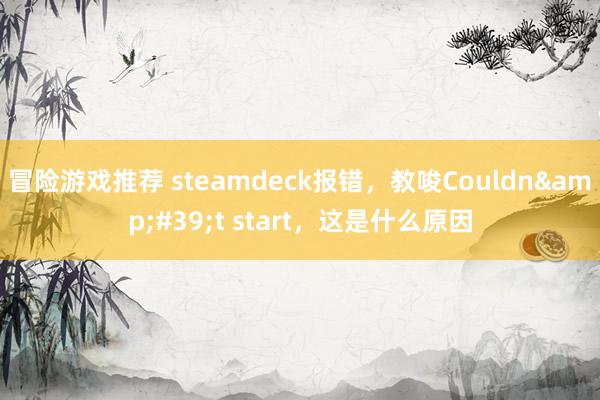 冒险游戏推荐 steamdeck报错，教唆Couldn&#39;t start，这是什么原因