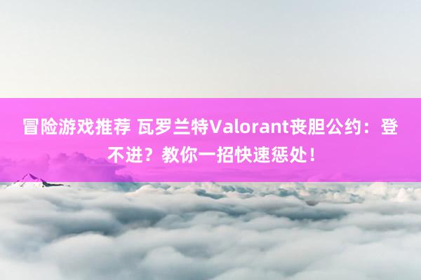 冒险游戏推荐 瓦罗兰特Valorant丧胆公约：登不进？教你一招快速惩处！