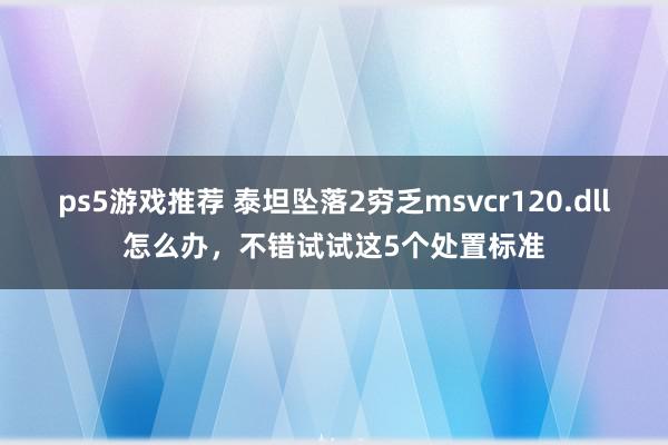 ps5游戏推荐 泰坦坠落2穷乏msvcr120.dll怎么办，不错试试这5个处置标准