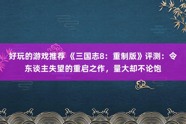 好玩的游戏推荐 《三国志8：重制版》评测：令东谈主失望的重启之作，量大却不论饱