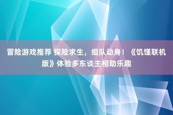 冒险游戏推荐 探险求生，组队动身！《饥馑联机版》体验多东谈主相助乐趣