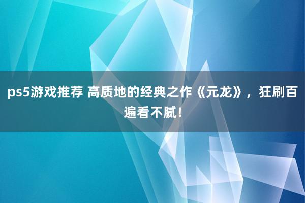 ps5游戏推荐 高质地的经典之作《元龙》，狂刷百遍看不腻！