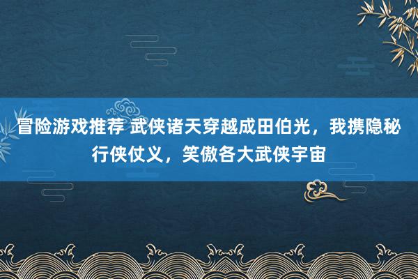 冒险游戏推荐 武侠诸天穿越成田伯光，我携隐秘行侠仗义，笑傲各大武侠宇宙