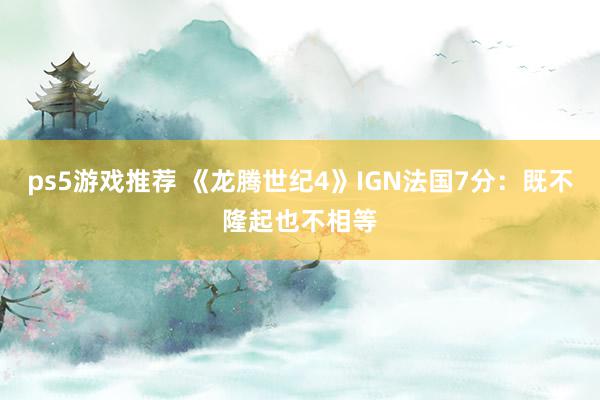 ps5游戏推荐 《龙腾世纪4》IGN法国7分：既不隆起也不相等