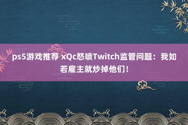 ps5游戏推荐 xQc怒喷Twitch监管问题：我如若雇主就炒掉他们！