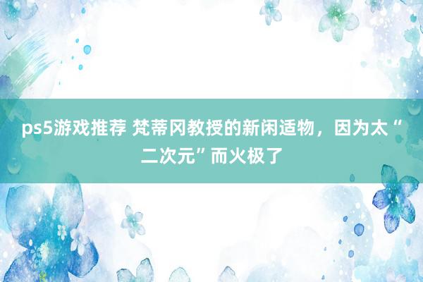 ps5游戏推荐 梵蒂冈教授的新闲适物，因为太“二次元”而火极了