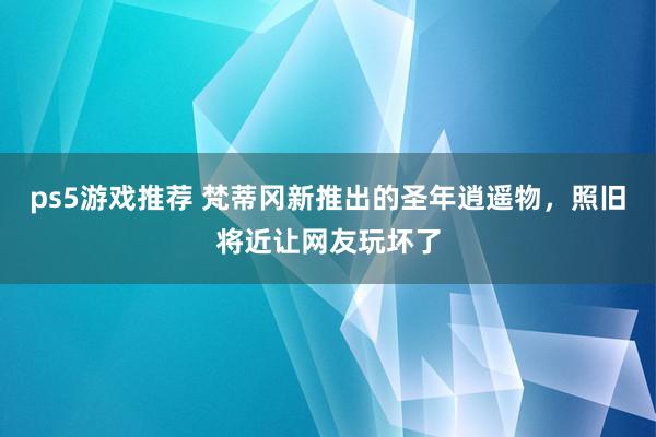 ps5游戏推荐 梵蒂冈新推出的圣年逍遥物，照旧将近让网友玩坏了