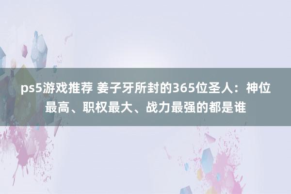 ps5游戏推荐 姜子牙所封的365位圣人：神位最高、职权最大、战力最强的都是谁