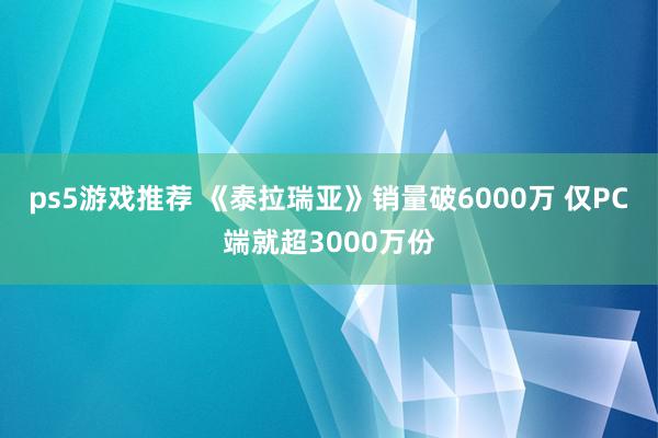 ps5游戏推荐 《泰拉瑞亚》销量破6000万 仅PC端就超3000万份