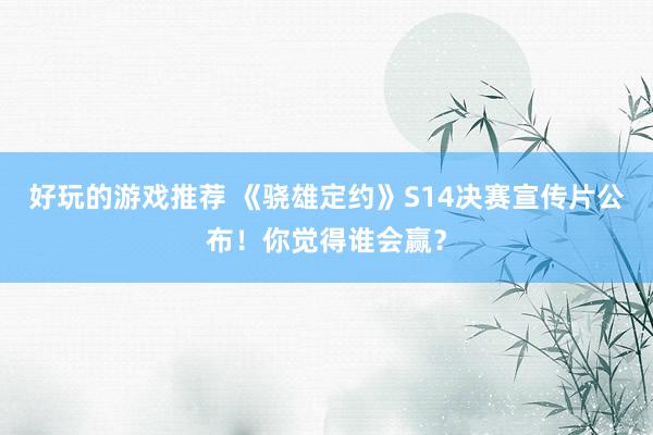 好玩的游戏推荐 《骁雄定约》S14决赛宣传片公布！你觉得谁会赢？