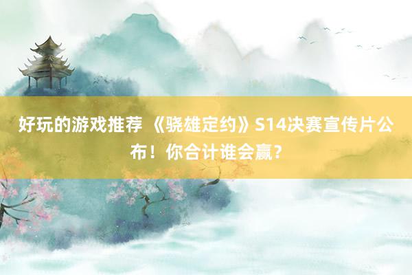 好玩的游戏推荐 《骁雄定约》S14决赛宣传片公布！你合计谁会赢？