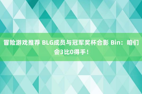 冒险游戏推荐 BLG成员与冠军奖杯合影 Bin：咱们会3比0得手！