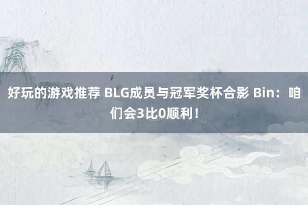 好玩的游戏推荐 BLG成员与冠军奖杯合影 Bin：咱们会3比0顺利！