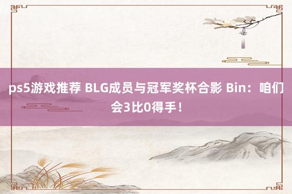 ps5游戏推荐 BLG成员与冠军奖杯合影 Bin：咱们会3比0得手！