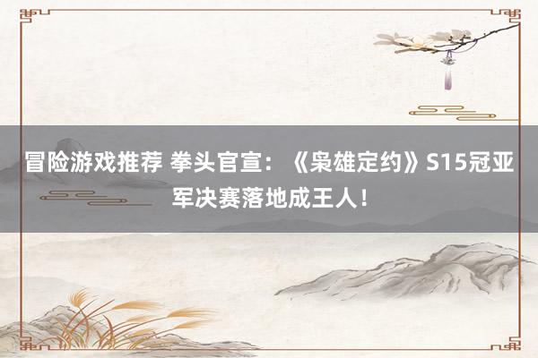 冒险游戏推荐 拳头官宣：《枭雄定约》S15冠亚军决赛落地成王人！