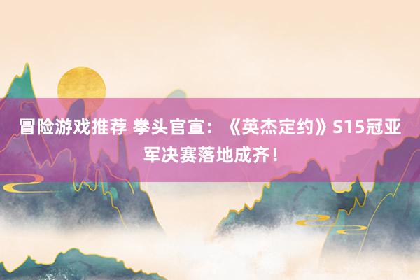 冒险游戏推荐 拳头官宣：《英杰定约》S15冠亚军决赛落地成齐！