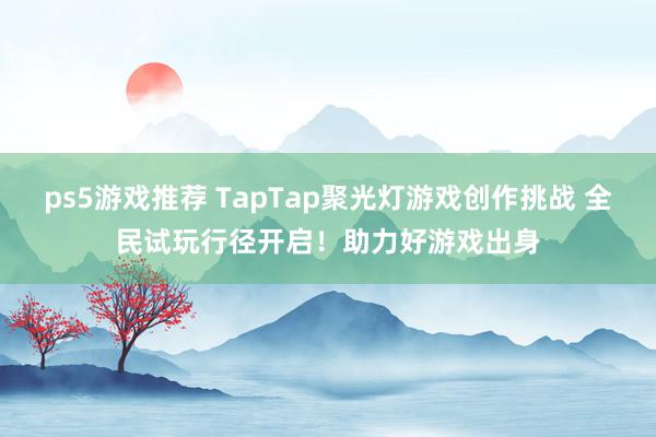 ps5游戏推荐 TapTap聚光灯游戏创作挑战 全民试玩行径开启！助力好游戏出身