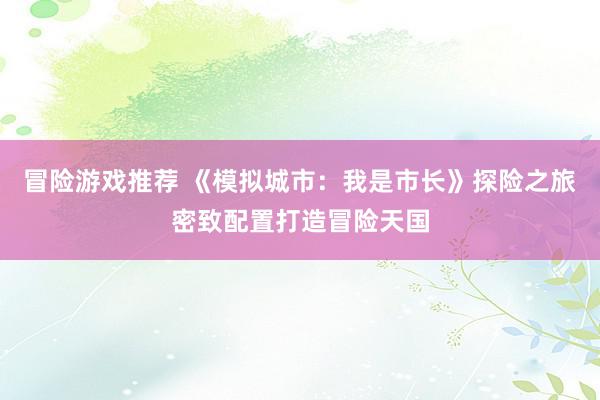 冒险游戏推荐 《模拟城市：我是市长》探险之旅密致配置打造冒险天国