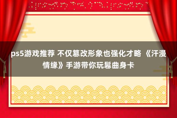 ps5游戏推荐 不仅篡改形象也强化才略 《汗漫情缘》手游带你玩鬈曲身卡