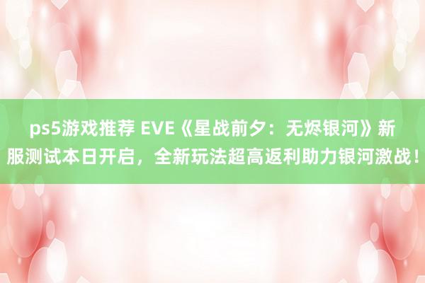 ps5游戏推荐 EVE《星战前夕：无烬银河》新服测试本日开启，全新玩法超高返利助力银河激战！