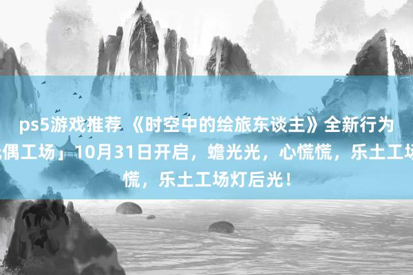 ps5游戏推荐 《时空中的绘旅东谈主》全新行为「心慌玩偶工场」10月31日开启，蟾光光，心慌慌，乐土工场灯后光！