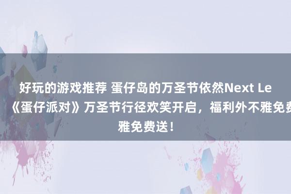 好玩的游戏推荐 蛋仔岛的万圣节依然Next Level！《蛋仔派对》万圣节行径欢笑开启，福利外不雅免费送！