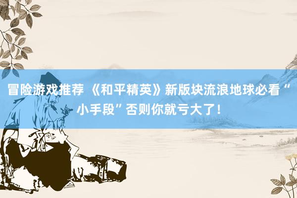 冒险游戏推荐 《和平精英》新版块流浪地球必看“小手段”否则你就亏大了！