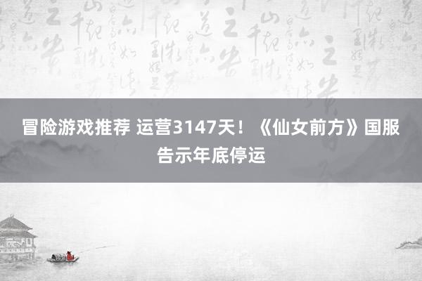 冒险游戏推荐 运营3147天！《仙女前方》国服告示年底停运