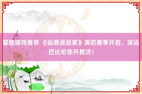 冒险游戏推荐 《仙葩战役家》演叨赛季开启，深远巴比伦张开救济！