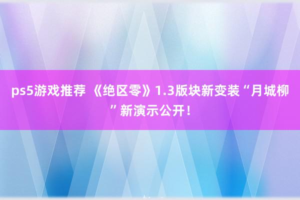 ps5游戏推荐 《绝区零》1.3版块新变装“月城柳”新演示公开！