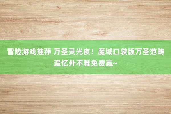 冒险游戏推荐 万圣灵光夜！魔域口袋版万圣范畴追忆外不雅免费赢~