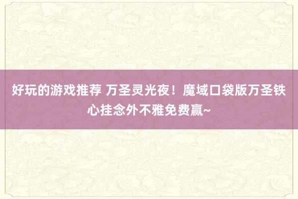 好玩的游戏推荐 万圣灵光夜！魔域口袋版万圣铁心挂念外不雅免费赢~