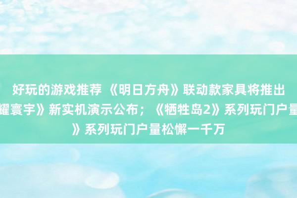 好玩的游戏推荐 《明日方舟》联动款家具将推出；《王者荣耀寰宇》新实机演示公布；《牺牲岛2》系列玩门户量松懈一千万