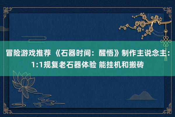 冒险游戏推荐 《石器时间：醒悟》制作主说念主：1:1规复老石器体验 能挂机和搬砖