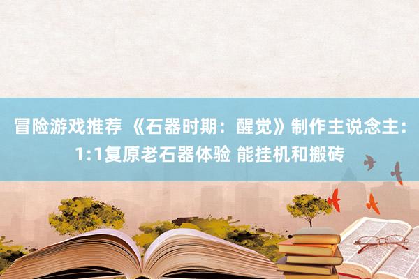 冒险游戏推荐 《石器时期：醒觉》制作主说念主：1:1复原老石器体验 能挂机和搬砖