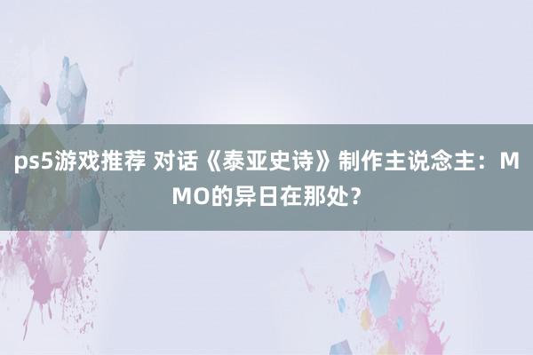 ps5游戏推荐 对话《泰亚史诗》制作主说念主：MMO的异日在那处？