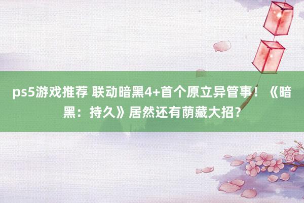 ps5游戏推荐 联动暗黑4+首个原立异管事！《暗黑：持久》居然还有荫藏大招？