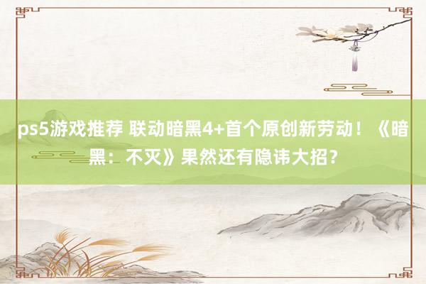 ps5游戏推荐 联动暗黑4+首个原创新劳动！《暗黑：不灭》果然还有隐讳大招？