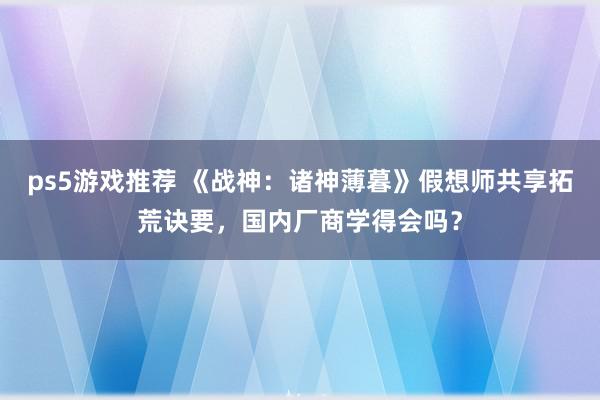 ps5游戏推荐 《战神：诸神薄暮》假想师共享拓荒诀要，国内厂商学得会吗？