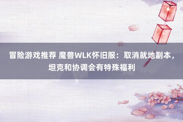 冒险游戏推荐 魔兽WLK怀旧服：取消就地副本，坦克和协调会有特殊福利