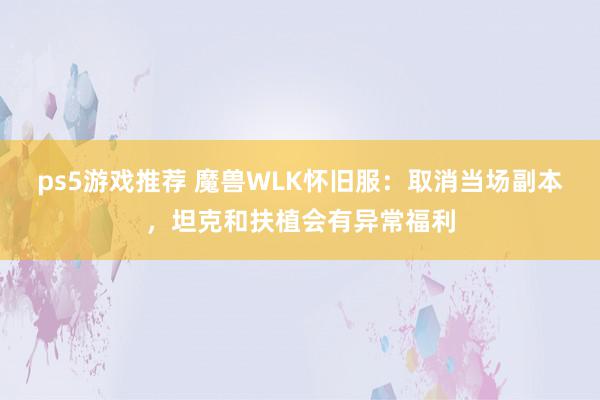 ps5游戏推荐 魔兽WLK怀旧服：取消当场副本，坦克和扶植会有异常福利