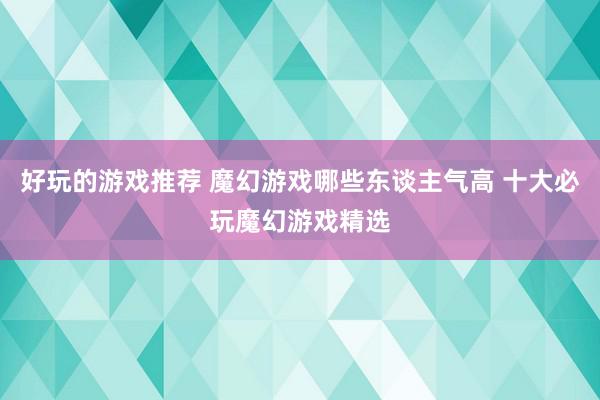 好玩的游戏推荐 魔幻游戏哪些东谈主气高 十大必玩魔幻游戏精选