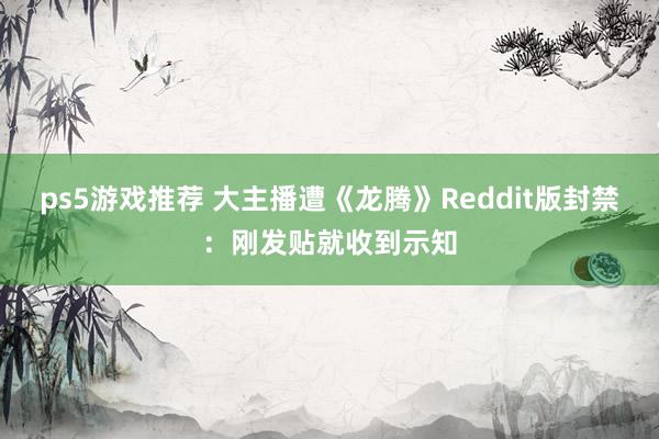 ps5游戏推荐 大主播遭《龙腾》Reddit版封禁：刚发贴就收到示知