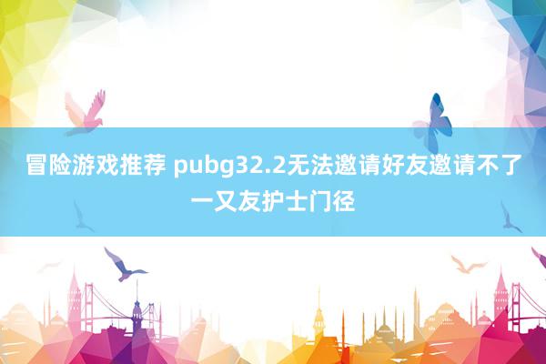 冒险游戏推荐 pubg32.2无法邀请好友邀请不了一又友护士门径