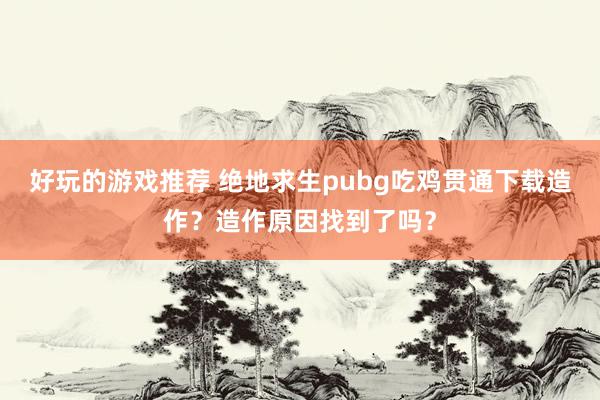 好玩的游戏推荐 绝地求生pubg吃鸡贯通下载造作？造作原因找到了吗？