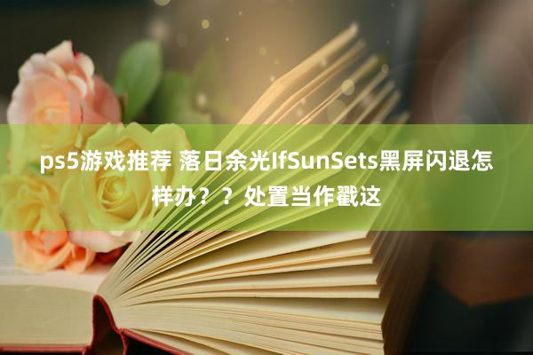 ps5游戏推荐 落日余光IfSunSets黑屏闪退怎样办？？处置当作戳这