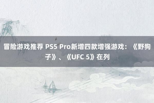 冒险游戏推荐 PS5 Pro新增四款增强游戏：《野狗子》、《UFC 5》在列