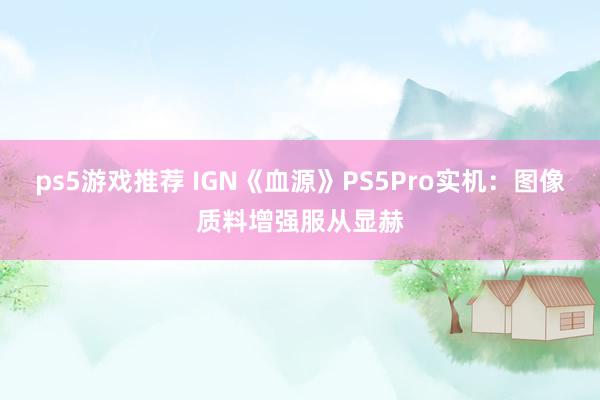 ps5游戏推荐 IGN《血源》PS5Pro实机：图像质料增强服从显赫