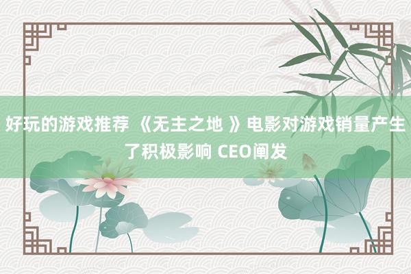 好玩的游戏推荐 《无主之地 》电影对游戏销量产生了积极影响 CEO阐发